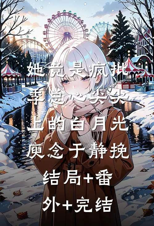 她竟是疯批季总心尖尖上的白月光庾念于静挽:结局+番外+完结