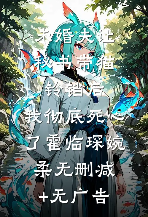 未婚夫让秘书带猫铃铛后，我彻底死心了霍临琛婉柔无删减+无广告
