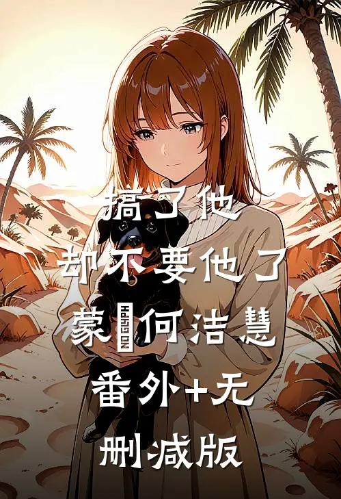 搞了他，却不要他了蒙訞何洁慧:番外+无删减版