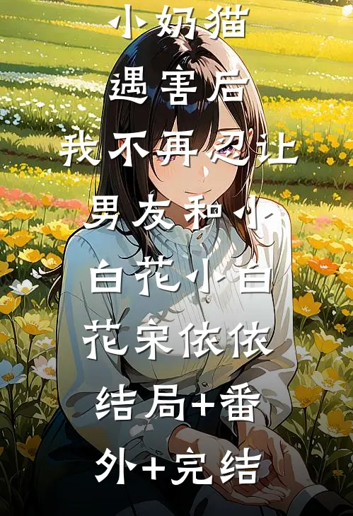 小奶猫遇害后，我不再忍让男友和小白花小白花宋依依结局+番外+完结