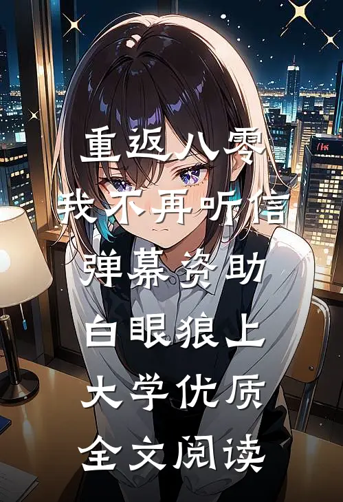 重返八零，我不再听信弹幕资助白眼狼上大学优质全文阅读