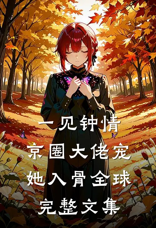 一见钟情，京圈大佬宠她入骨全球完整文集