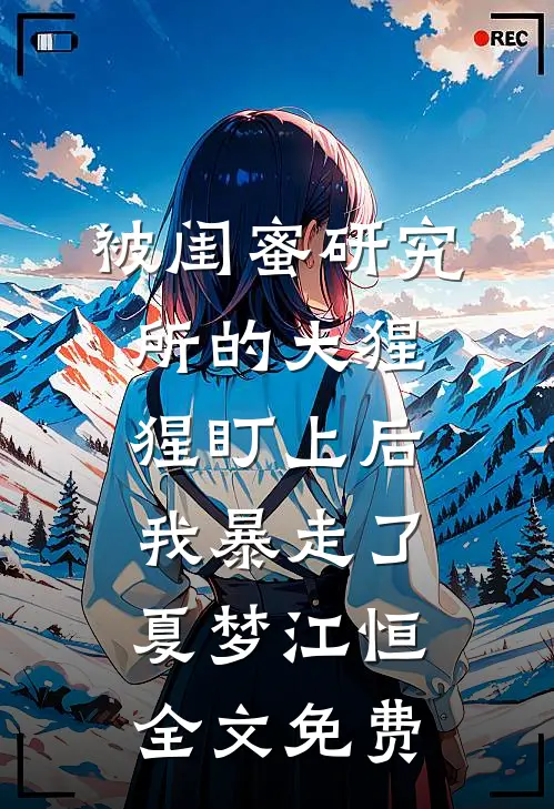 被闺蜜研究所的大猩猩盯上后，我暴走了夏梦江恒全文免费