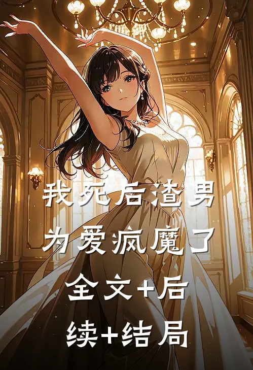 我死后渣男为爱疯魔了:全文+后续+结局