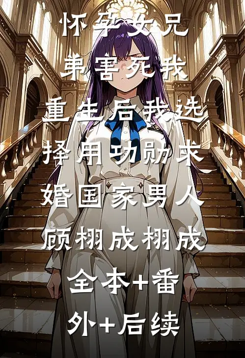 未婚夫为怀孕女兄弟害死我，重生后我选择用功勋求婚国家男人顾栩成栩成全本+番外+后续