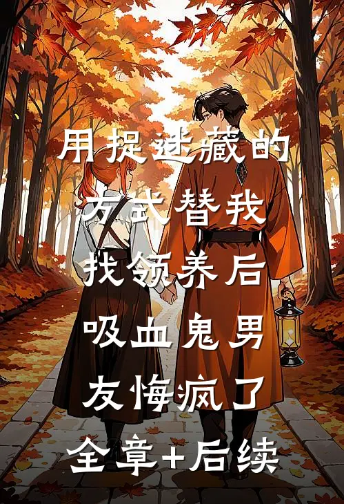 用捉迷藏的方式替我找领养后，吸血鬼男友悔疯了:全章+后续