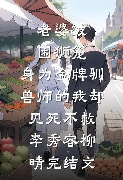 老婆被困狮笼，身为金牌驯兽师的我却见死不救李秀容柳晴完结文
