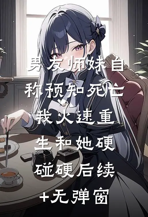 男友师妹自称预知死亡，我火速重生和她硬碰硬后续+无弹窗