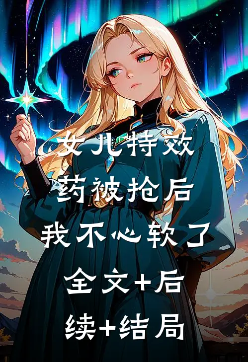 女儿特效药被抢后，我不心软了全文+后续+结局