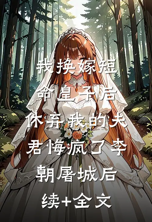 我换嫁短命皇子后，休弃我的夫君悔疯了李朝屠城后续+全文