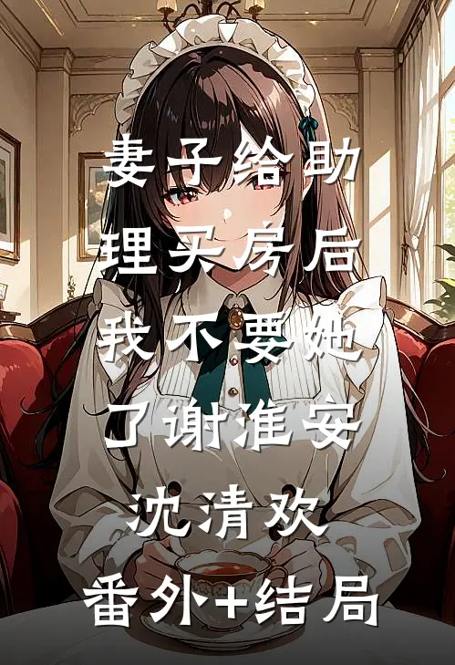 妻子给助理买房后，我不要她了谢淮安沈清欢:(番外)+(结局)
