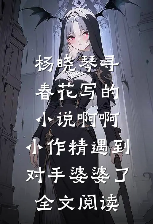 杨晓琴寻春花写的小说啊啊，小作精遇到对手婆婆了全文阅读