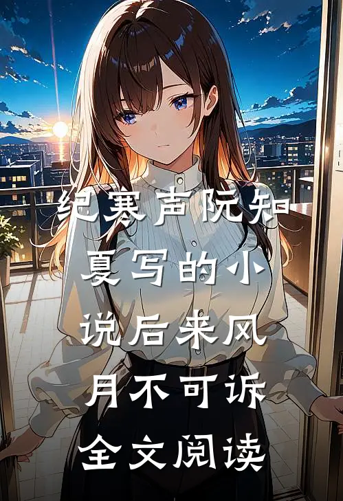 纪寒声阮知夏写的小说后来风月不可诉全文阅读
