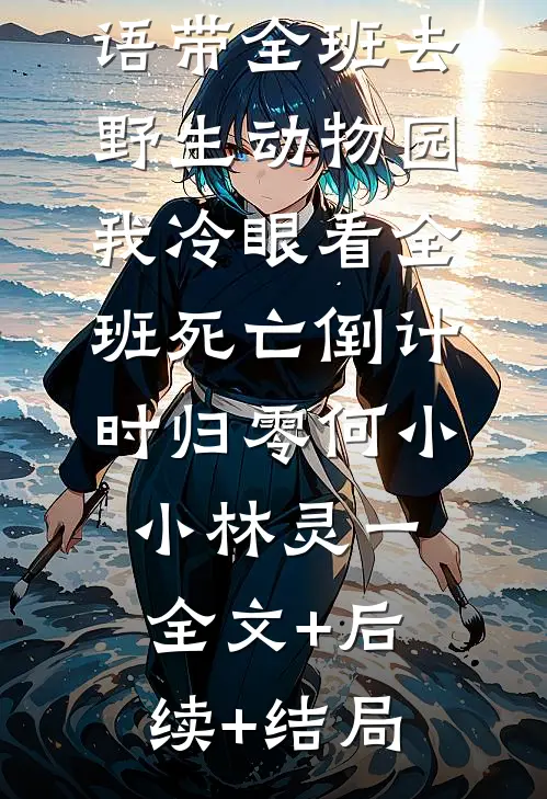 班花精通兽语带全班去野生动物园，我冷眼看全班死亡倒计时归零何小小林灵一:全文+后续+结局