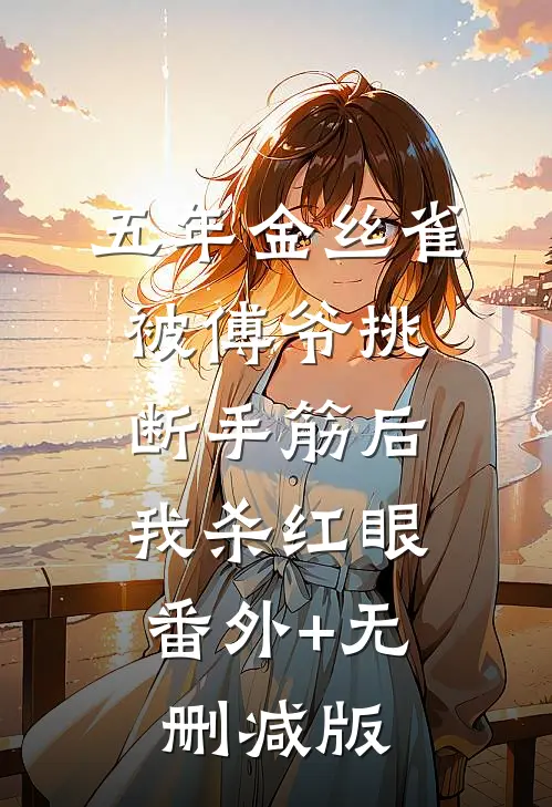 五年金丝雀，被傅爷挑断手筋后我杀红眼:番外+无删减版