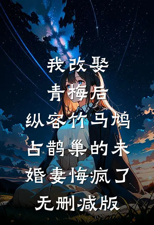 我改娶青梅后，纵容竹马鸠占鹊巢的未婚妻悔疯了无删减版