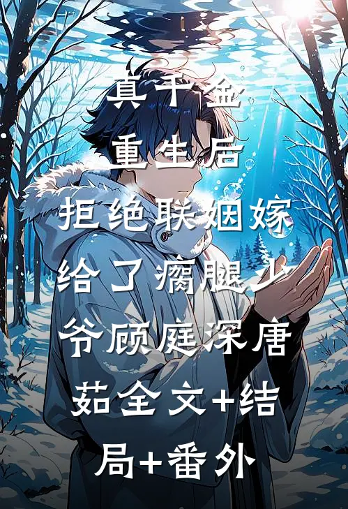 真千金重生后，拒绝联姻嫁给了瘸腿少爷顾庭深唐茹全文+结局+番外