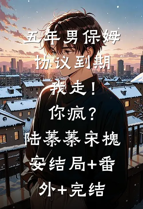 五年男保姆协议到期，我走！你疯？陆蓁蓁宋槐安:结局+番外+完结