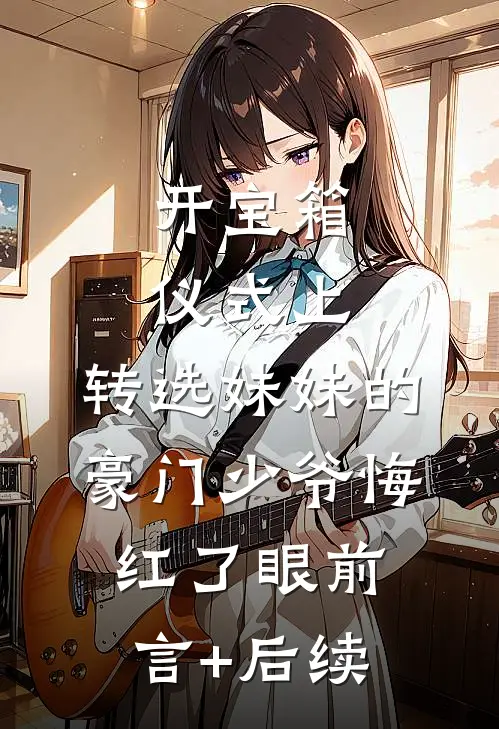 开宝箱仪式上，转选妹妹的豪门少爷悔红了眼前言+后续