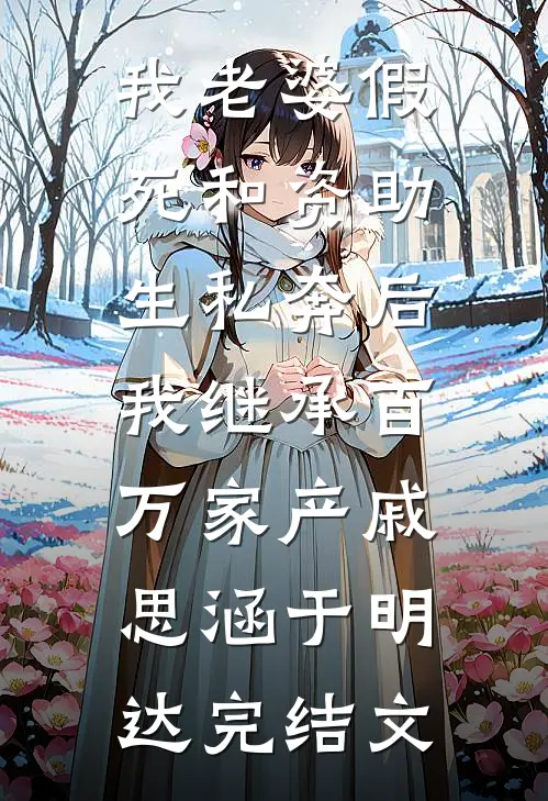 我老婆假死和资助生私奔后，我继承百万家产戚思涵于明达完结文