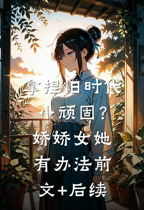 拿捏旧时代小顽固？娇娇女她有办法:前文+后续