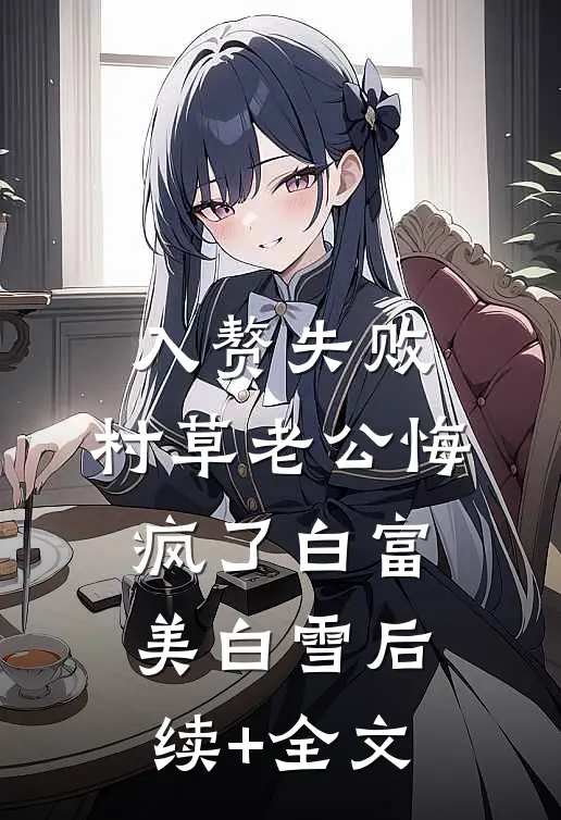 入赘失败，村草老公悔疯了白富美白雪后续+全文