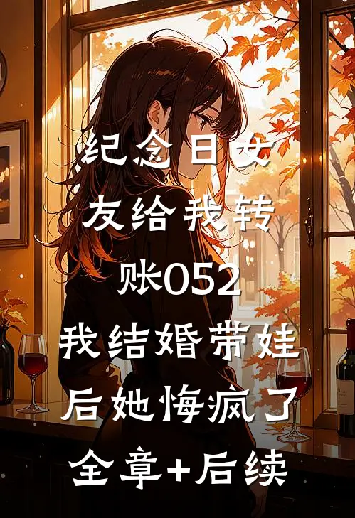 纪念日女友给我转账052，我结婚带娃后她悔疯了全章+后续