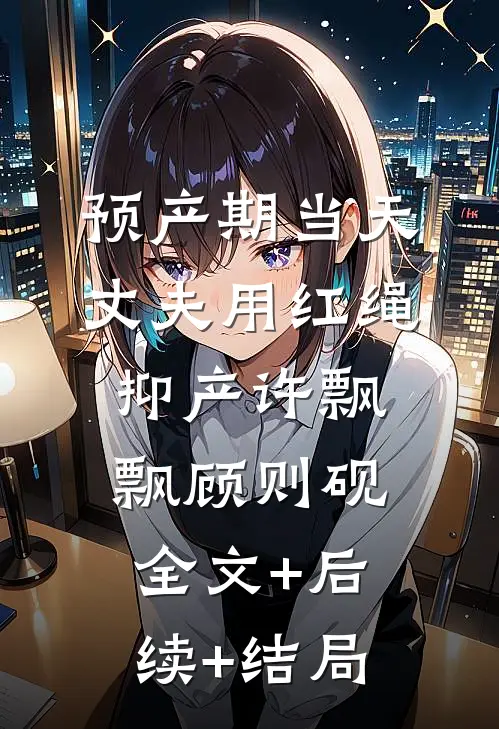 预产期当天，丈夫用红绳抑产许飘飘顾则砚全文+后续+结局