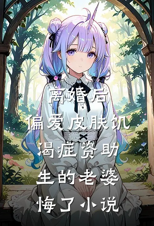 离婚后，偏爱皮肤饥渴症资助生的老婆悔了小说