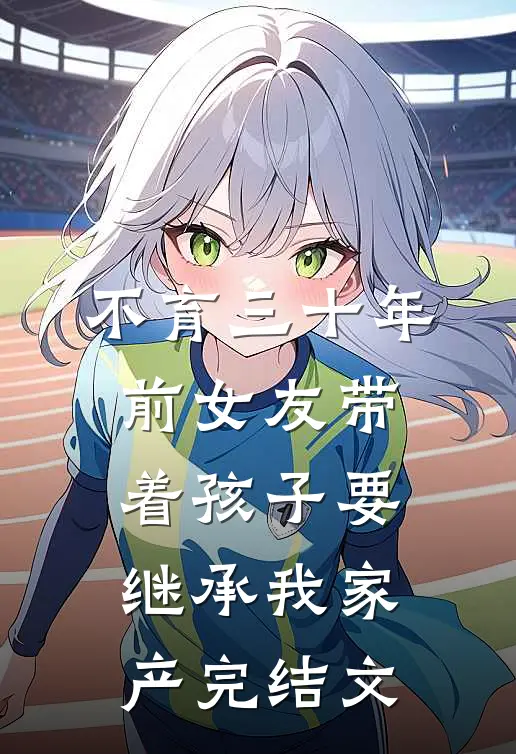 不育三十年，前女友带着孩子要继承我家产完结文