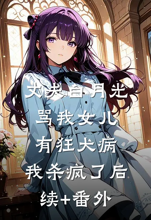 丈夫白月光骂我女儿有狂犬病，我杀疯了后续+番外