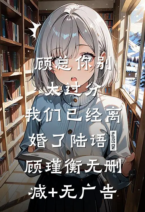 顾总你别太过分，我们已经离婚了陆语婳顾瑾衡无删减+无广告