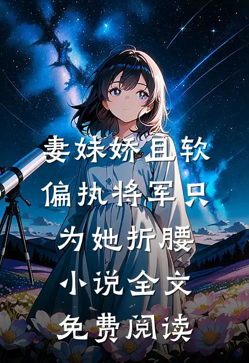 妻妹娇且软，偏执将军只为她折腰小说全文免费阅读