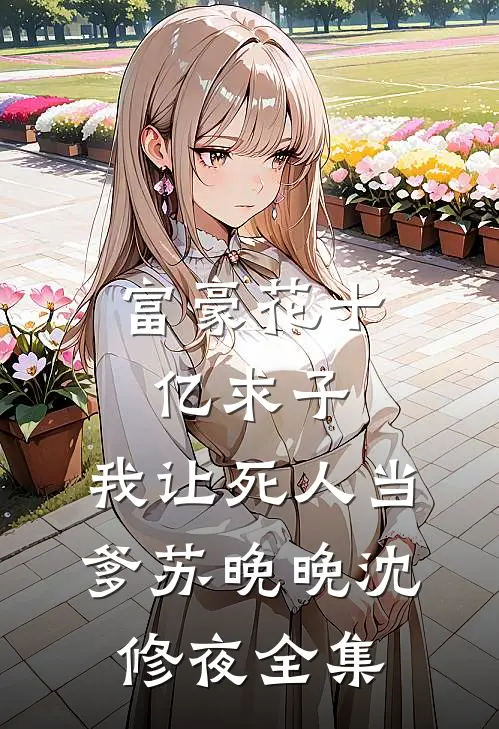 富豪花十亿求子，我让死人当爹苏晚晚沈修夜全集