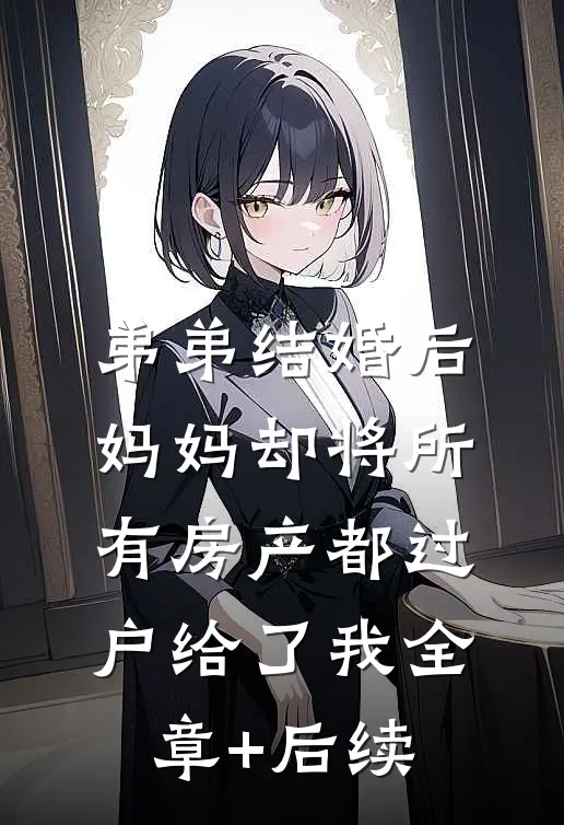 弟弟结婚后，妈妈却将所有房产都过户给了我全章+后续