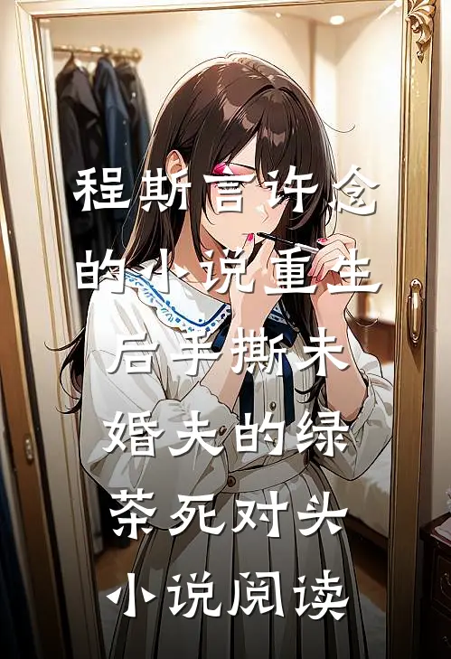 程斯言许念的小说重生后手撕未婚夫的绿茶死对头小说阅读