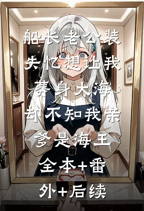 船长老公装失忆想让我葬身大海，却不知我亲爹是海王:全本+番外+后续