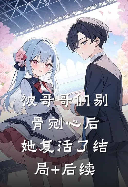 被哥哥们剔骨剜心后，她复活了结局+后续