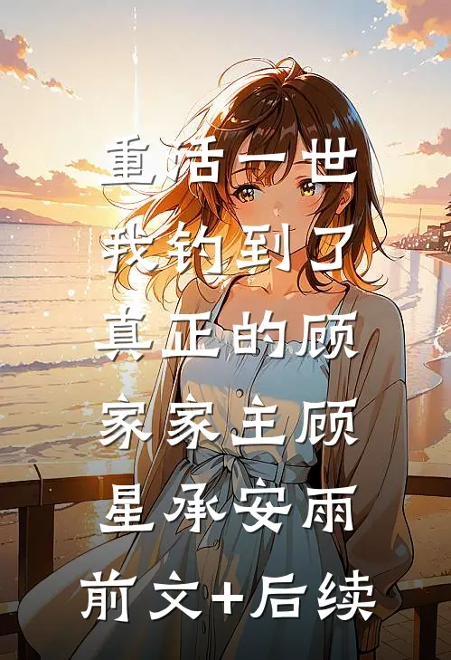 重活一世，我钓到了真正的顾家家主顾星承安雨:前文+后续