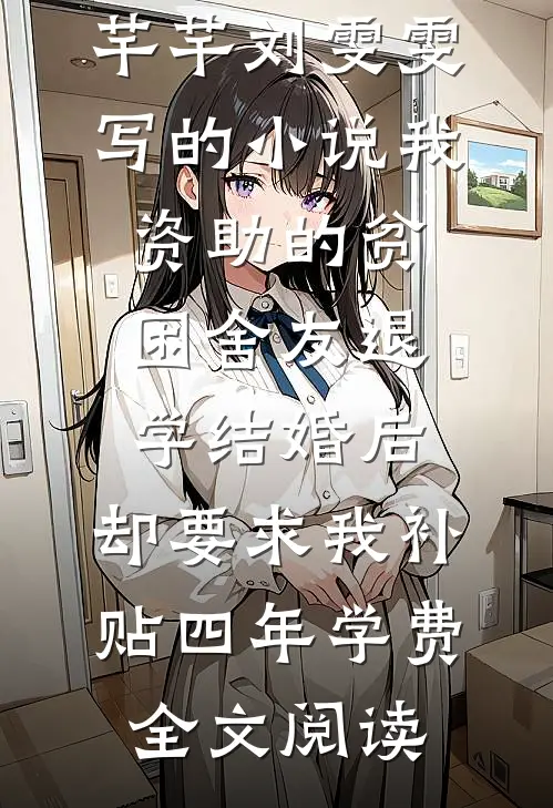 芊芊刘雯雯写的小说我资助的贫困舍友退学结婚后，却要求我补贴四年学费全文阅读