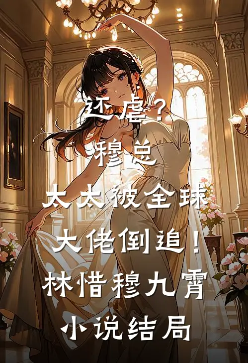 还虐？穆总，太太被全球大佬倒追！林惜穆九霄小说结局