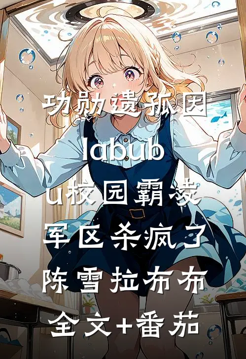 功勋遗孤因labubu校园霸凌，军区杀疯了陈雪拉布布全文+番茄