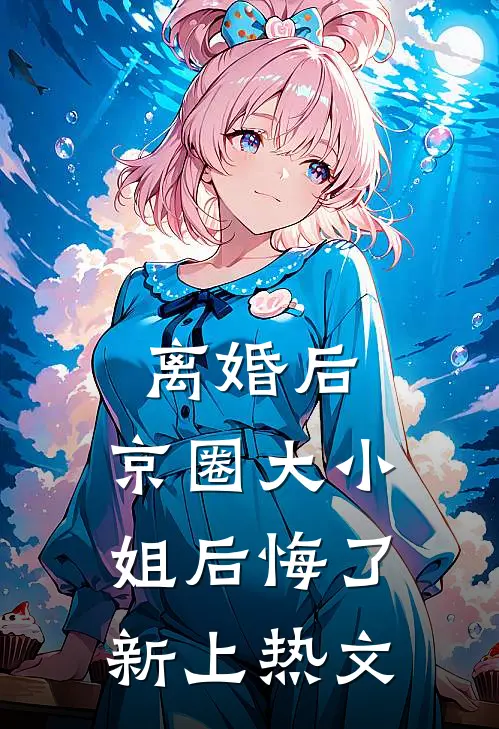 离婚后，京圈大小姐后悔了新上热文