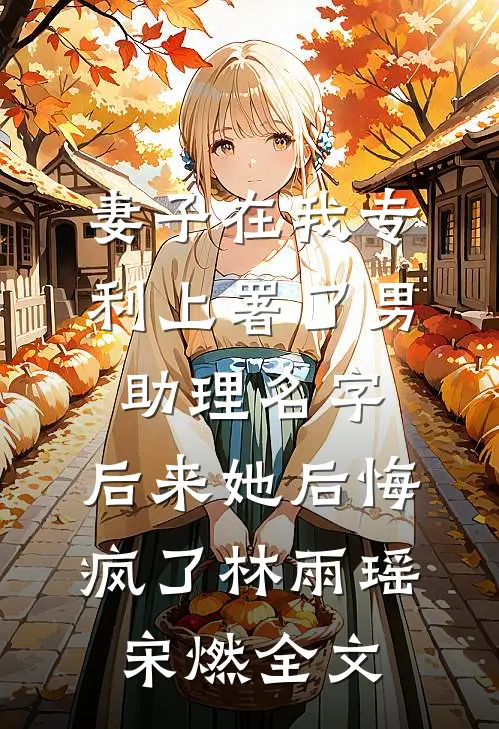 妻子在我专利上署了男助理名字，后来她后悔疯了林雨瑶宋燃全文