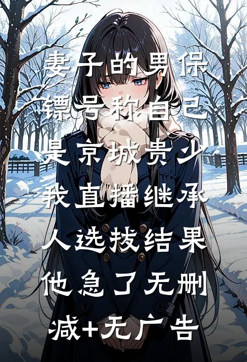 妻子的男保镖号称自己是京城贵少，我直播继承人选拔结果他急了无删减+无广告