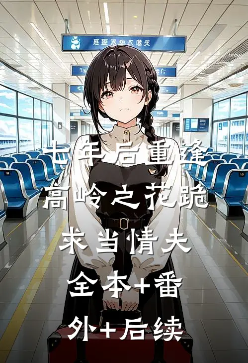 七年后重逢，高岭之花跪求当情夫:全本+番外+后续