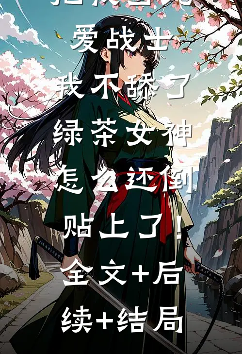 把我当纯爱战士，我不舔了，绿茶女神怎么还倒贴上了！全文+后续+结局