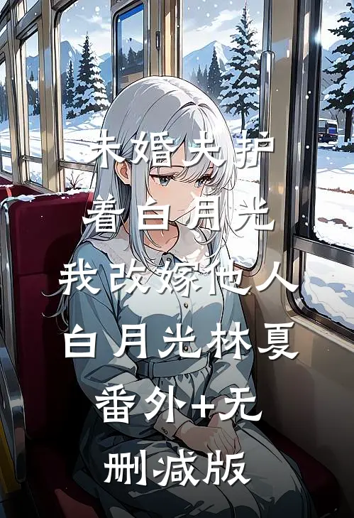 未婚夫护着白月光，我改嫁他人白月光林夏:番外+无删减版