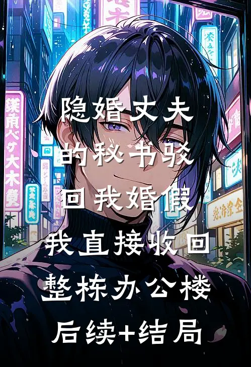 隐婚丈夫的秘书驳回我婚假，我直接收回整栋办公楼后续+结局