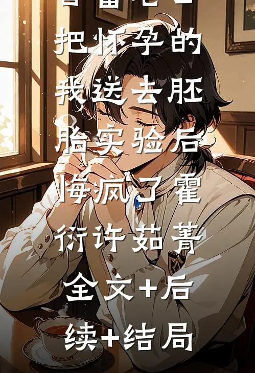 首富老公把怀孕的我送去胚胎实验后，悔疯了霍衍许茹菁全文+后续+结局